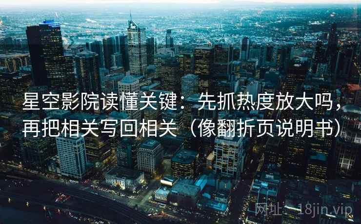 星空影院读懂关键：先抓热度放大吗，再把相关写回相关（像翻折页说明书）