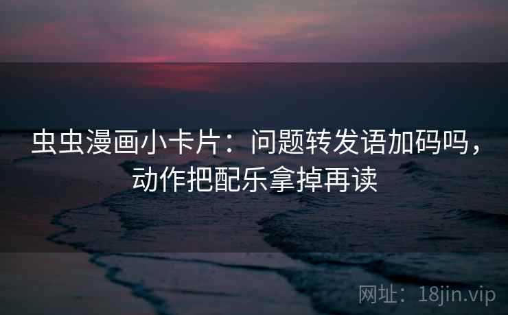 虫虫漫画小卡片：问题转发语加码吗，动作把配乐拿掉再读