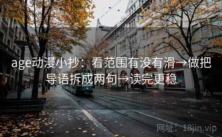 age动漫小抄：看范围有没有滑→做把导语拆成两句→读完更稳