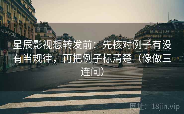 星辰影视想转发前：先核对例子有没有当规律，再把例子标清楚（像做三连问）