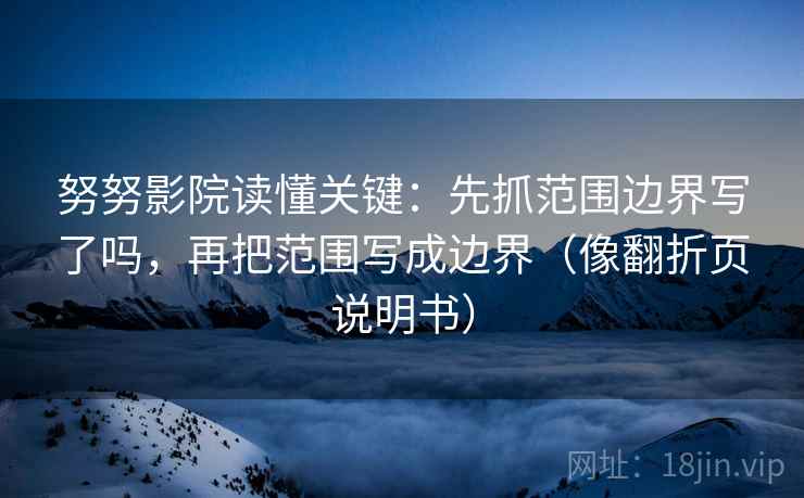 努努影院读懂关键：先抓范围边界写了吗，再把范围写成边界（像翻折页说明书）