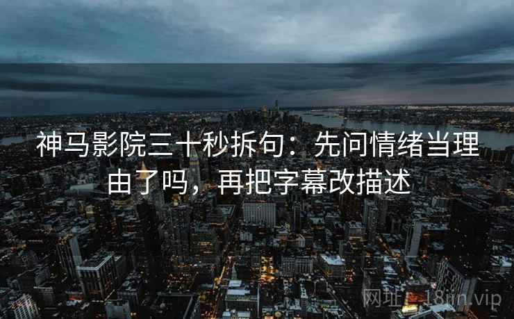 神马影院三十秒拆句：先问情绪当理由了吗，再把字幕改描述