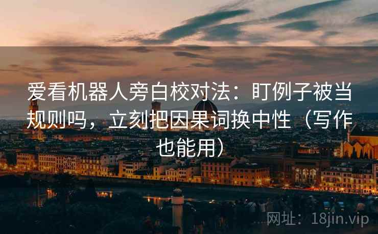 爱看机器人旁白校对法：盯例子被当规则吗，立刻把因果词换中性（写作也能用）