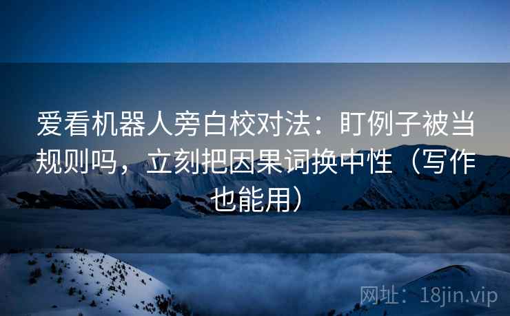 爱看机器人旁白校对法：盯例子被当规则吗，立刻把因果词换中性（写作也能用）