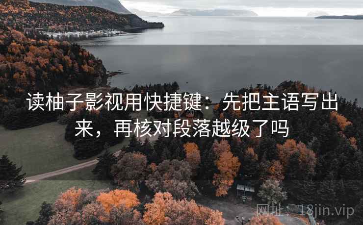 读柚子影视用快捷键:先把主语写出来,再核对段落越级了吗 读柚子影视用快捷键:先把主语写出来,再核对段落越级了吗