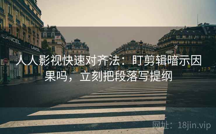 人人影视快速对齐法:盯剪辑暗示因果吗,立刻把段落写提纲 人人影视快速对齐法:盯剪辑暗示因果吗,立刻把段落写提纲