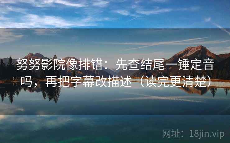 努努影院像排错:先查结尾一锤定音吗,再把字幕改描述(读完更清楚) 努努影院像排错:先查结尾一锤定音吗,再把字幕改描述(读完更清楚)