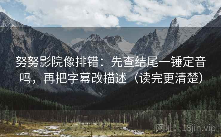 努努影院像排错:先查结尾一锤定音吗,再把字幕改描述(读完更清楚) 努努影院像排错:先查结尾一锤定音吗,再把字幕改描述(读完更清楚)