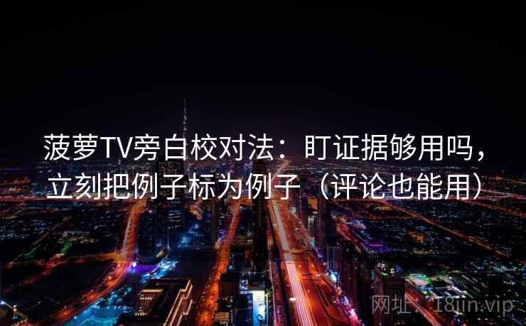菠萝TV旁白校对法:盯证据够用吗,立刻把例子标为例子(评论也能用) 菠萝TV旁白校对法:盯证据够用吗,立刻把例子标为例子(评论也能用)