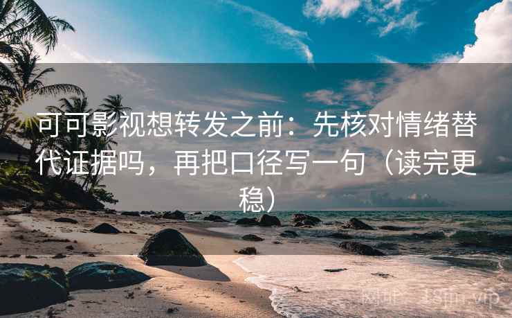 可可影视想转发之前:先核对情绪替代证据吗,再把口径写一句(读完更稳) 可可影视想转发之前:先核对情绪替代证据吗,再把口径写一句(读完更稳)
