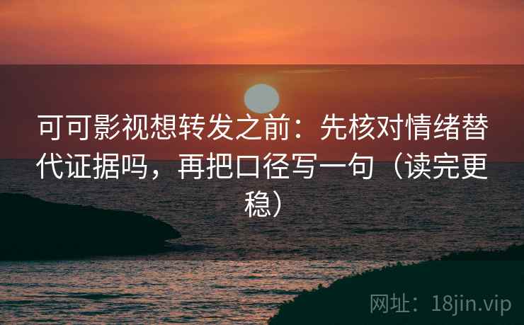 可可影视想转发之前:先核对情绪替代证据吗,再把口径写一句(读完更稳) 可可影视想转发之前:先核对情绪替代证据吗,再把口径写一句(读完更稳)