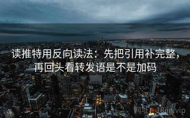 读推特用反向读法:先把引用补完整,再回头看转发语是不是加码 读推特用反向读法:先把引用补完整,再回头看转发语是不是加码