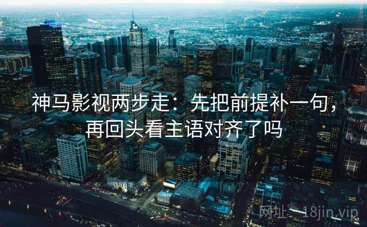 神马影视两步走:先把前提补一句,再回头看主语对齐了吗 神马影视两步走:先把前提补一句,再回头看主语对齐了吗