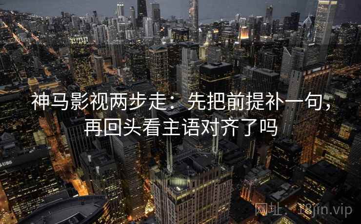 神马影视两步走:先把前提补一句,再回头看主语对齐了吗 神马影视两步走:先把前提补一句,再回头看主语对齐了吗