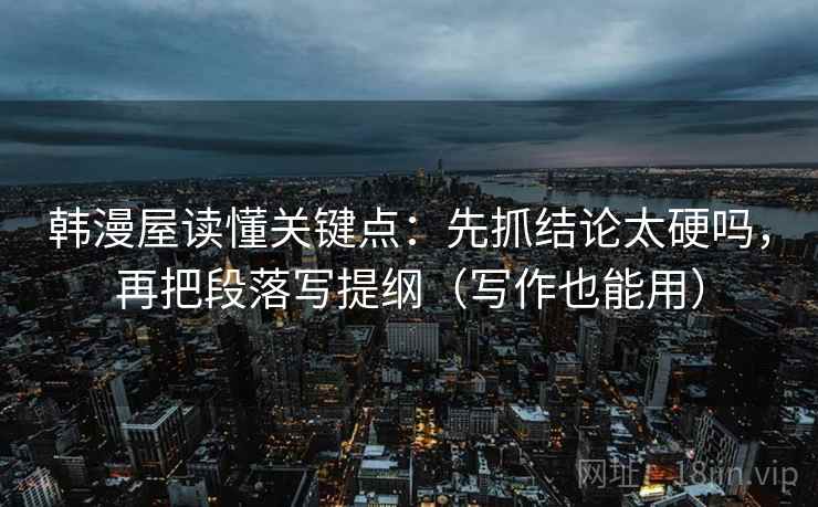 韩漫屋读懂关键点：先抓结论太硬吗，再把段落写提纲（写作也能用）