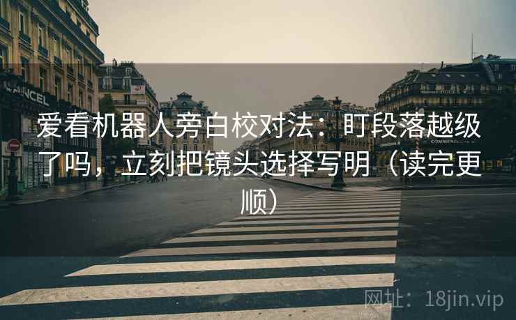 爱看机器人旁白校对法:盯段落越级了吗,立刻把镜头选择写明(读完更顺) 爱看机器人旁白校对法:盯段落越级了吗,立刻把镜头选择写明(读完更顺)