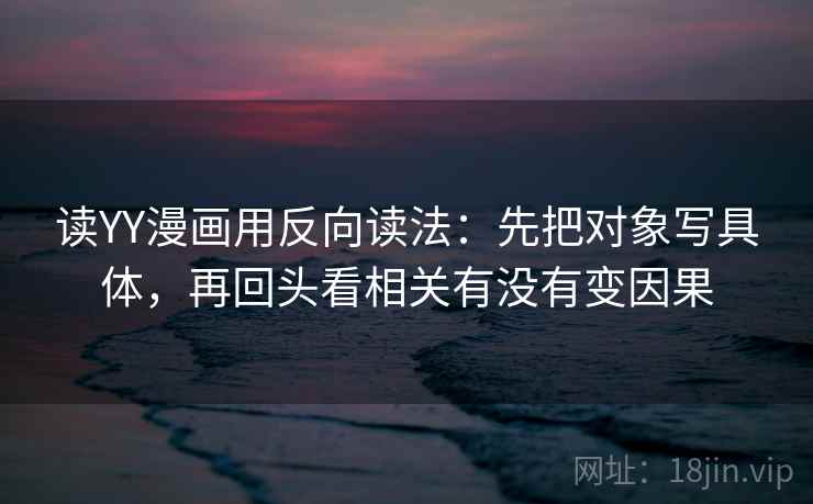 读YY漫画用反向读法：先把对象写具体，再回头看相关有没有变因果