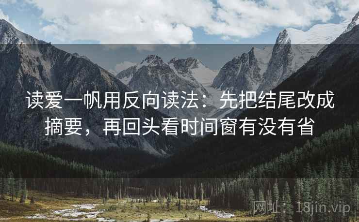读爱一帆用反向读法:先把结尾改成摘要,再回头看时间窗有没有省 读爱一帆用反向读法:先把结尾改成摘要,再回头看时间窗有没有省
