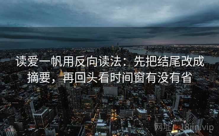 读爱一帆用反向读法:先把结尾改成摘要,再回头看时间窗有没有省 读爱一帆用反向读法:先把结尾改成摘要,再回头看时间窗有没有省