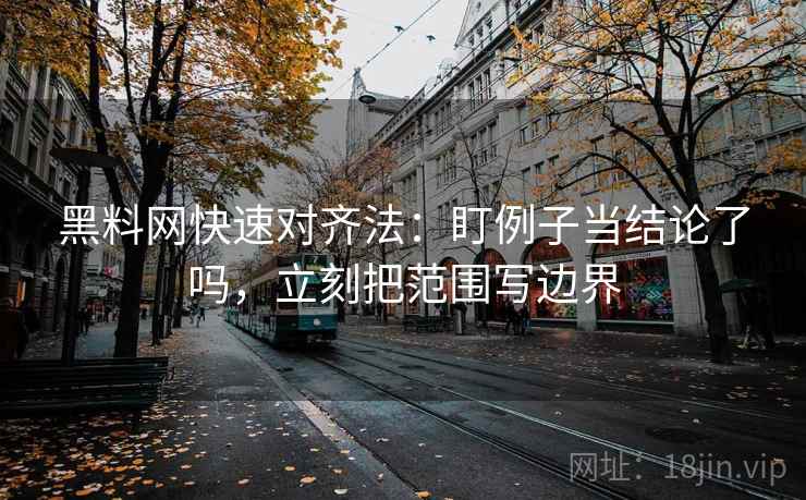 黑料网快速对齐法:盯例子当结论了吗,立刻把范围写边界 黑料网快速对齐法:盯例子当结论了吗,立刻把范围写边界