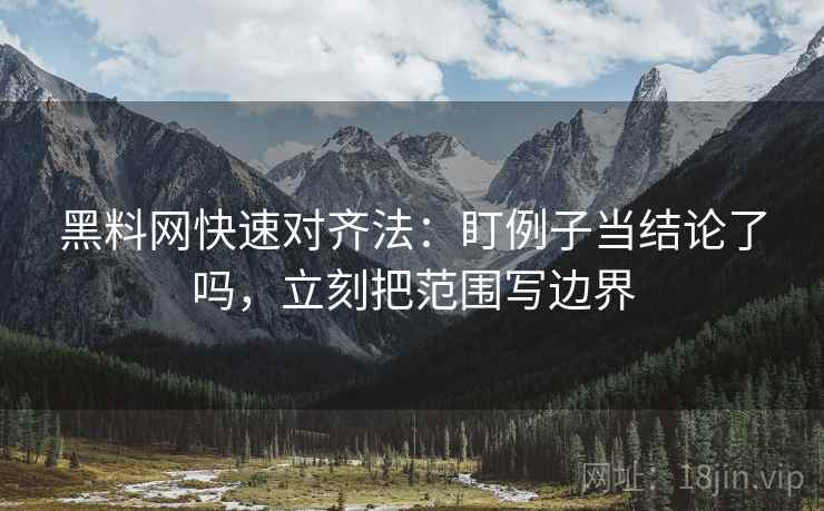 黑料网快速对齐法:盯例子当结论了吗,立刻把范围写边界 黑料网快速对齐法:盯例子当结论了吗,立刻把范围写边界