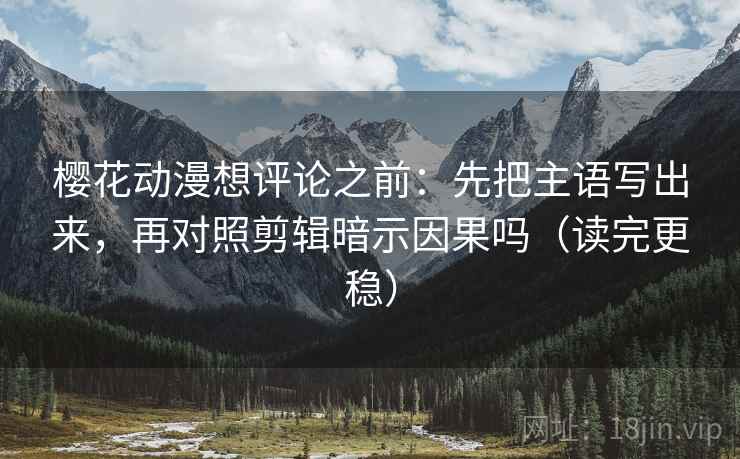 樱花动漫想评论之前：先把主语写出来，再对照剪辑暗示因果吗（读完更稳）