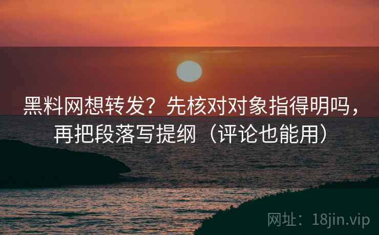 黑料网想转发?先核对对象指得明吗,再把段落写提纲(评论也能用) 黑料网想转发?先核对对象指得明吗,再把段落写提纲(评论也能用)