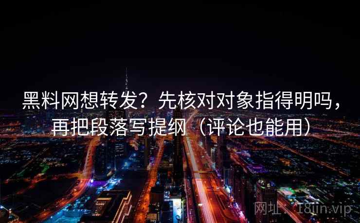 黑料网想转发?先核对对象指得明吗,再把段落写提纲(评论也能用) 黑料网想转发?先核对对象指得明吗,再把段落写提纲(评论也能用)