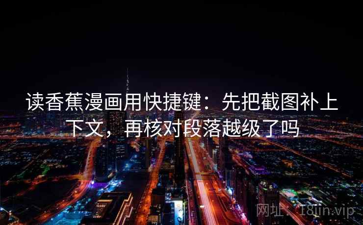 读香蕉漫画用快捷键:先把截图补上下文,再核对段落越级了吗 读香蕉漫画用快捷键:先把截图补上下文,再核对段落越级了吗