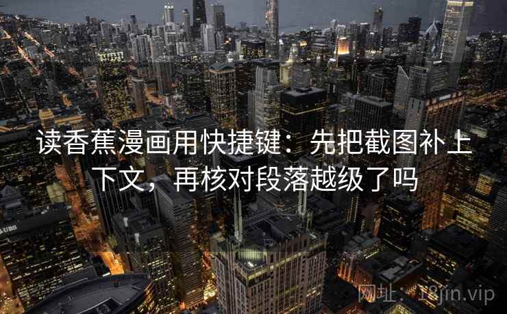 读香蕉漫画用快捷键:先把截图补上下文,再核对段落越级了吗 读香蕉漫画用快捷键:先把截图补上下文,再核对段落越级了吗
