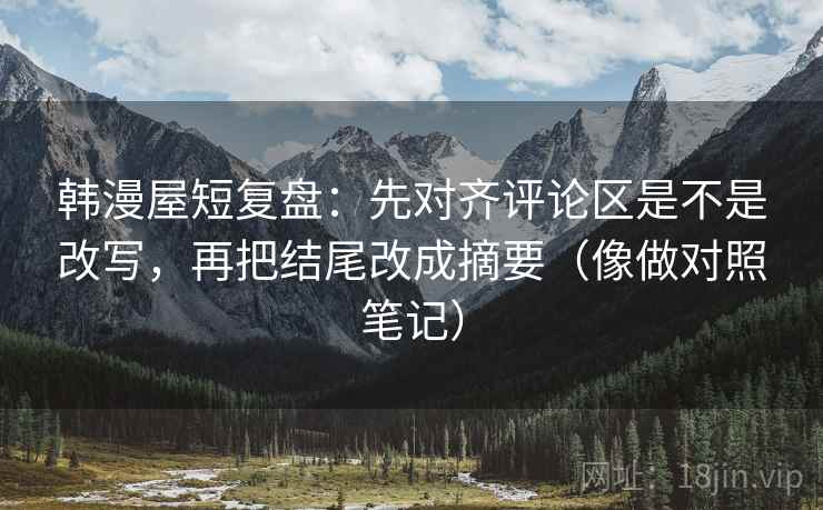 韩漫屋短复盘:先对齐评论区是不是改写,再把结尾改成摘要(像做对照笔记) 韩漫屋短复盘:先对齐评论区是不是改写,再把结尾改成摘要(像做对照笔记)