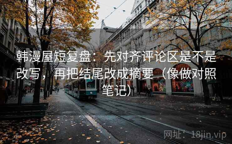 韩漫屋短复盘:先对齐评论区是不是改写,再把结尾改成摘要(像做对照笔记) 韩漫屋短复盘:先对齐评论区是不是改写,再把结尾改成摘要(像做对照笔记)