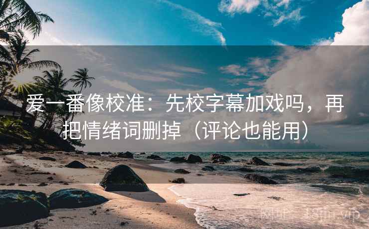 爱一番像校准:先校字幕加戏吗,再把情绪词删掉(评论也能用) 爱一番像校准:先校字幕加戏吗,再把情绪词删掉(评论也能用)