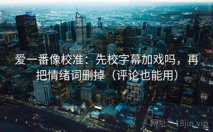 爱一番像校准:先校字幕加戏吗,再把情绪词删掉(评论也能用) 爱一番像校准:先校字幕加戏吗,再把情绪词删掉(评论也能用)