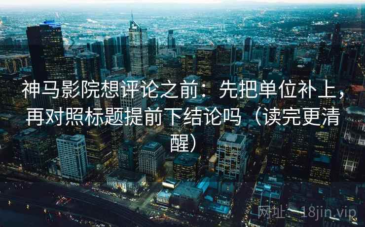 神马影院想评论之前:先把单位补上,再对照标题提前下结论吗(读完更清醒) 神马影院想评论之前:先把单位补上,再对照标题提前下结论吗(读完更清醒)