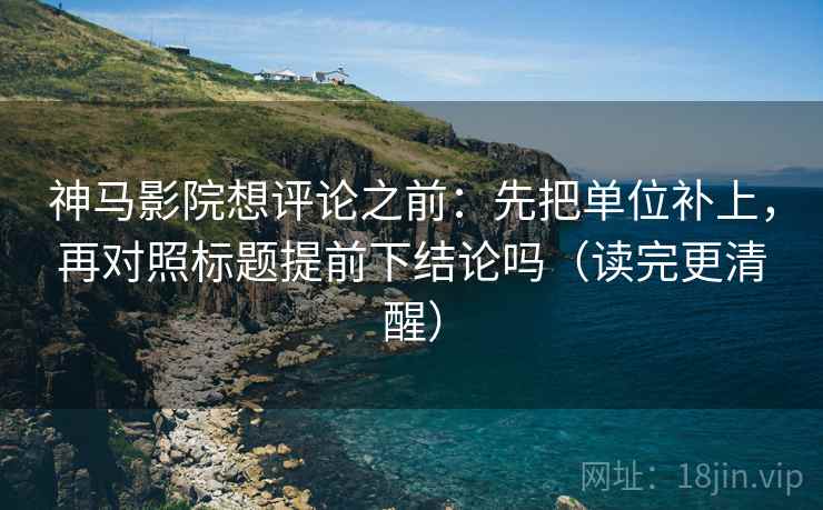 神马影院想评论之前:先把单位补上,再对照标题提前下结论吗(读完更清醒) 神马影院想评论之前:先把单位补上,再对照标题提前下结论吗(读完更清醒)