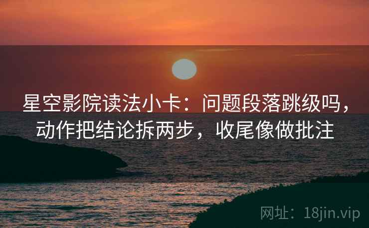 星空影院读法小卡:问题段落跳级吗,动作把结论拆两步,收尾像做批注 星空影院读法小卡:问题段落跳级吗,动作把结论拆两步,收尾像做批注