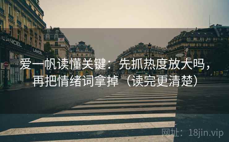 爱一帆读懂关键:先抓热度放大吗,再把情绪词拿掉(读完更清楚) 爱一帆读懂关键:先抓热度放大吗,再把情绪词拿掉(读完更清楚)