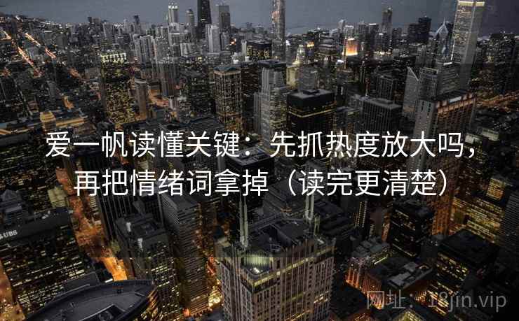 爱一帆读懂关键:先抓热度放大吗,再把情绪词拿掉(读完更清楚) 爱一帆读懂关键:先抓热度放大吗,再把情绪词拿掉(读完更清楚)