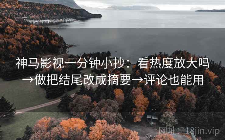 神马影视一分钟小抄:看热度放大吗→做把结尾改成摘要→评论也能用 神马影视一分钟小抄:看热度放大吗→做把结尾改成摘要→评论也能用