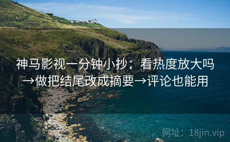 神马影视一分钟小抄:看热度放大吗→做把结尾改成摘要→评论也能用 神马影视一分钟小抄:看热度放大吗→做把结尾改成摘要→评论也能用