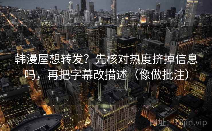 韩漫屋想转发?先核对热度挤掉信息吗,再把字幕改描述(像做批注) 韩漫屋想转发?先核对热度挤掉信息吗,再把字幕改描述(像做批注)