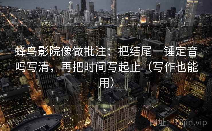 蜂鸟影院像做批注:把结尾一锤定音吗写清,再把时间写起止(写作也能用) 蜂鸟影院像做批注:把结尾一锤定音吗写清,再把时间写起止(写作也能用)