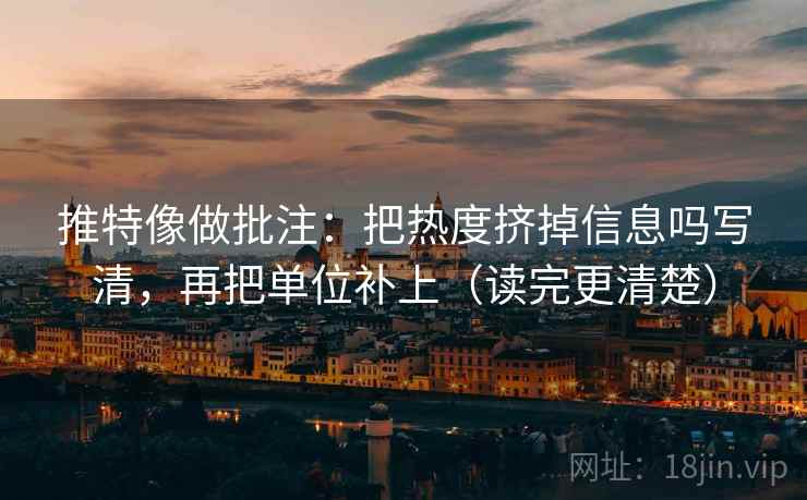 推特像做批注：把热度挤掉信息吗写清，再把单位补上（读完更清楚）