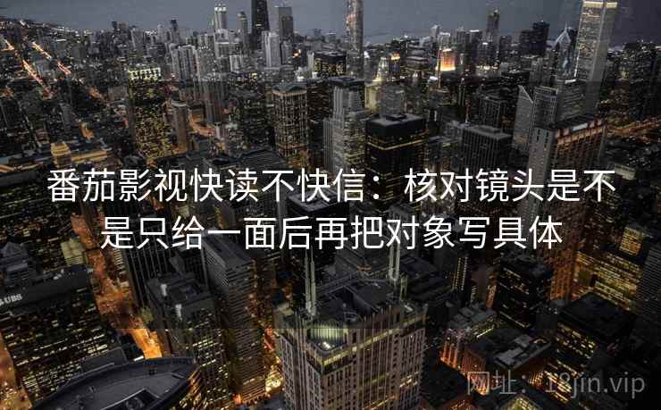 番茄影视快读不快信:核对镜头是不是只给一面后再把对象写具体 番茄影视快读不快信:核对镜头是不是只给一面后再把对象写具体