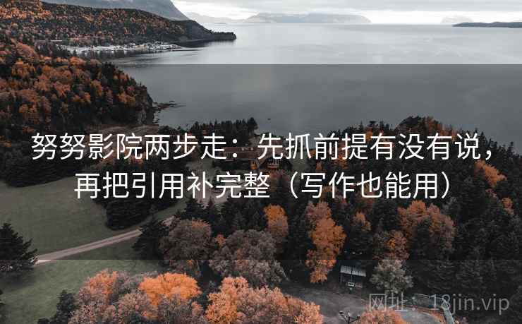 努努影院两步走:先抓前提有没有说,再把引用补完整(写作也能用) 努努影院两步走:先抓前提有没有说,再把引用补完整(写作也能用)