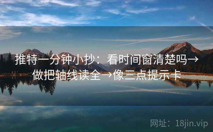 推特一分钟小抄:看时间窗清楚吗→做把轴线读全→像三点提示卡 推特一分钟小抄:看时间窗清楚吗→做把轴线读全→像三点提示卡