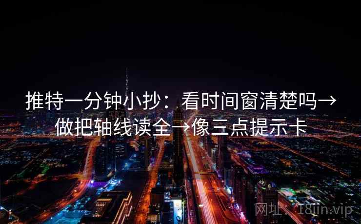 推特一分钟小抄:看时间窗清楚吗→做把轴线读全→像三点提示卡 推特一分钟小抄:看时间窗清楚吗→做把轴线读全→像三点提示卡
