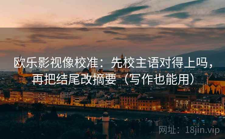 欧乐影视像校准:先校主语对得上吗,再把结尾改摘要(写作也能用) 欧乐影视像校准:先校主语对得上吗,再把结尾改摘要(写作也能用)