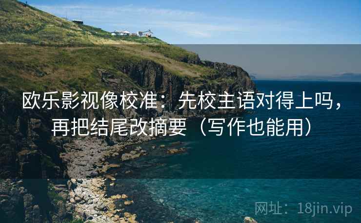 欧乐影视像校准:先校主语对得上吗,再把结尾改摘要(写作也能用) 欧乐影视像校准:先校主语对得上吗,再把结尾改摘要(写作也能用)